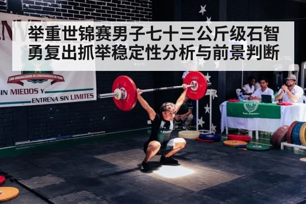 举重世锦赛男子七十三公斤级石智勇复出抓举稳定性分析与前景判断