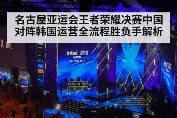 名古屋亚运会王者荣耀决赛中国对阵韩国运营全流程胜负手解析