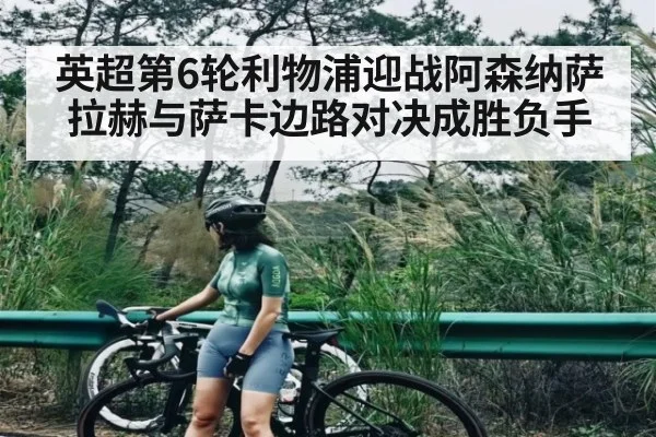 英超第6轮利物浦迎战阿森纳萨拉赫与萨卡边路对决成胜负手