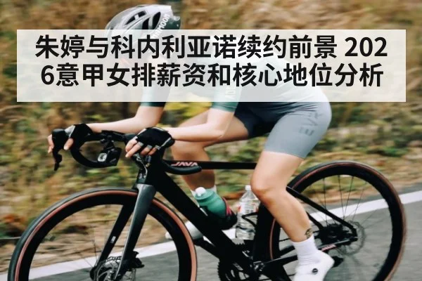 朱婷与科内利亚诺续约前景 2026意甲女排薪资和核心地位分析