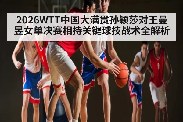 2026WTT中国大满贯孙颖莎对王曼昱女单决赛相持关键球技战术全解析