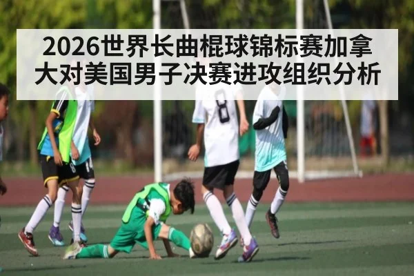2026世界长曲棍球锦标赛加拿大对美国男子决赛进攻组织分析