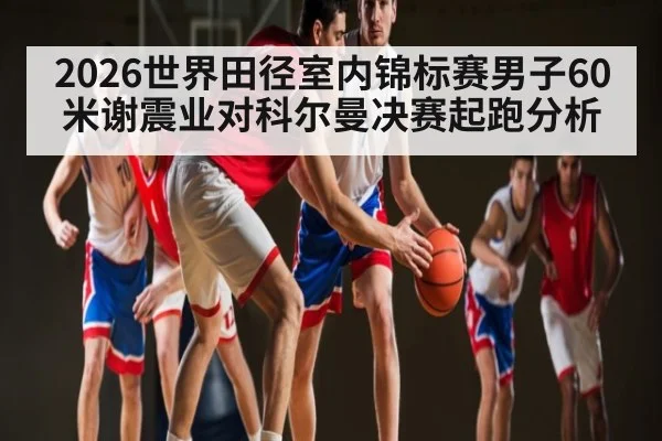 2026世界田径室内锦标赛男子60米谢震业对科尔曼决赛起跑分析