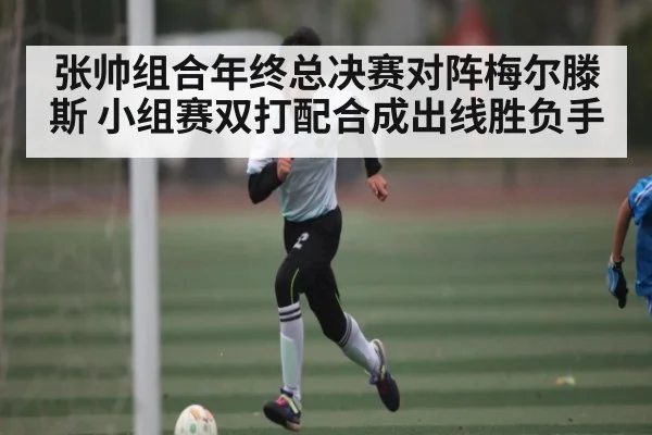 张帅组合年终总决赛对阵梅尔滕斯 小组赛双打配合成出线胜负手